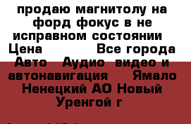 продаю магнитолу на форд-фокус в не исправном состоянии › Цена ­ 2 000 - Все города Авто » Аудио, видео и автонавигация   . Ямало-Ненецкий АО,Новый Уренгой г.